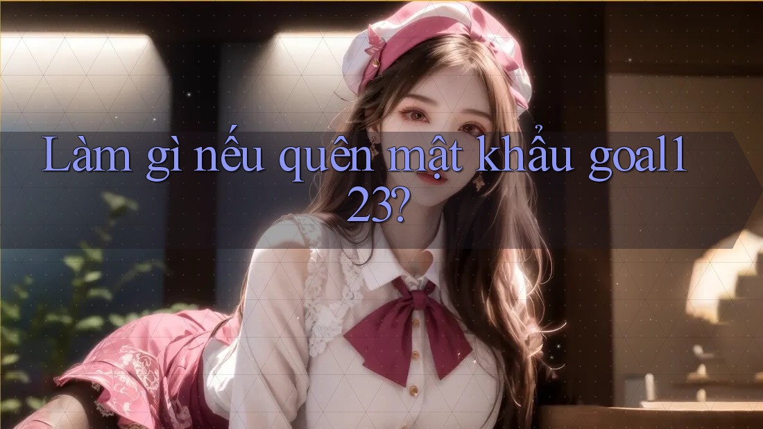 Làm gì nếu quên mật khẩu goal123?