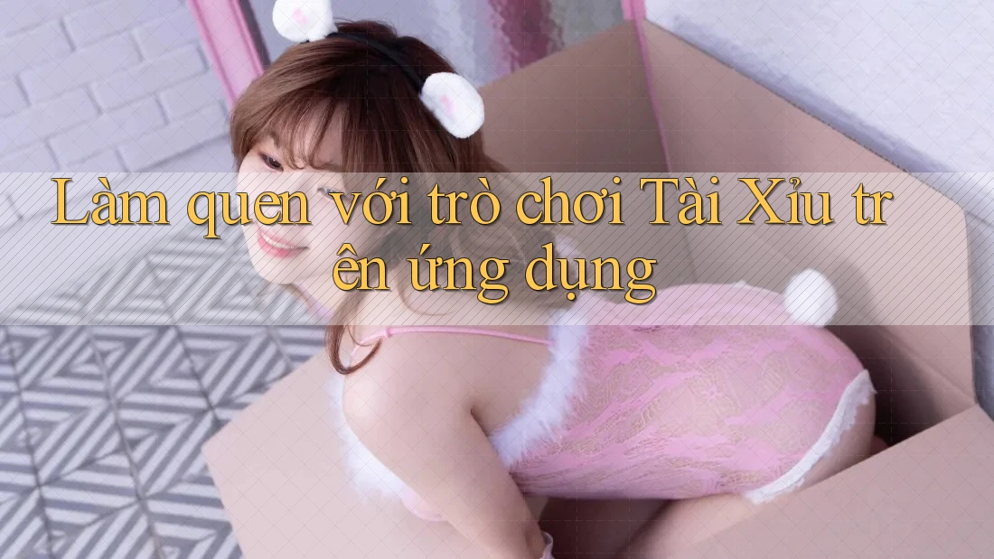 Làm quen với trò chơi Tài Xỉu trên ứng dụng Làm quen với trò chơi Tài Xỉu trên ứng dụng