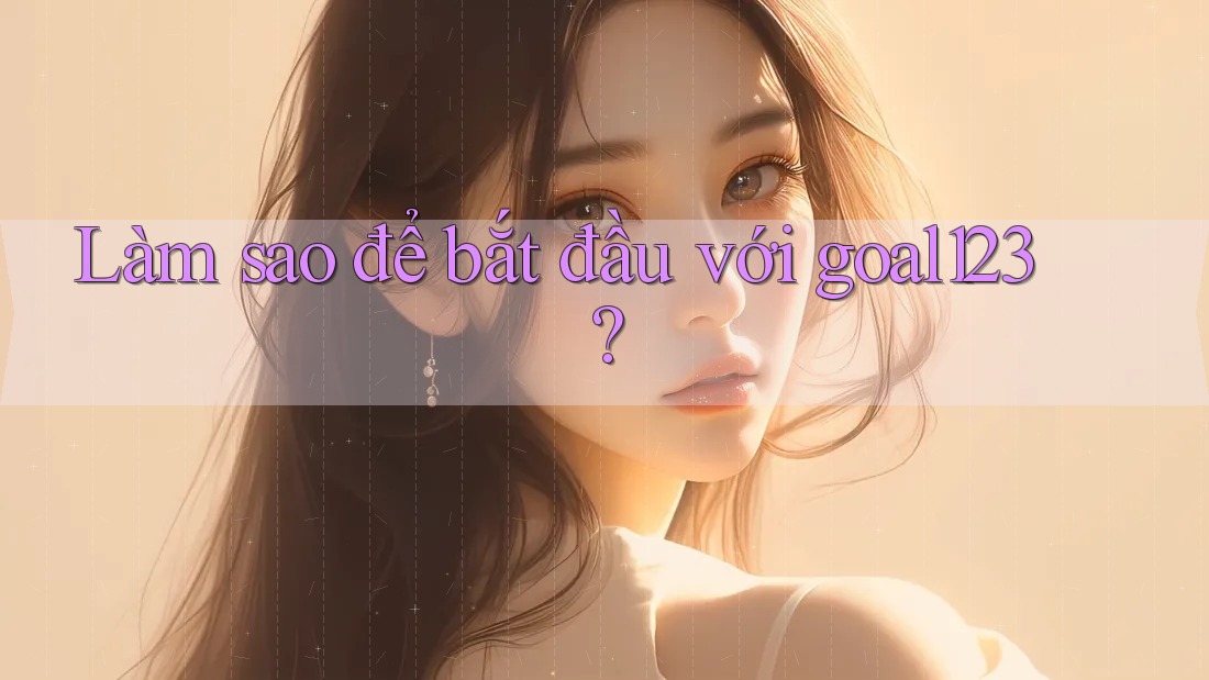 Làm sao để bắt đầu với goal123?