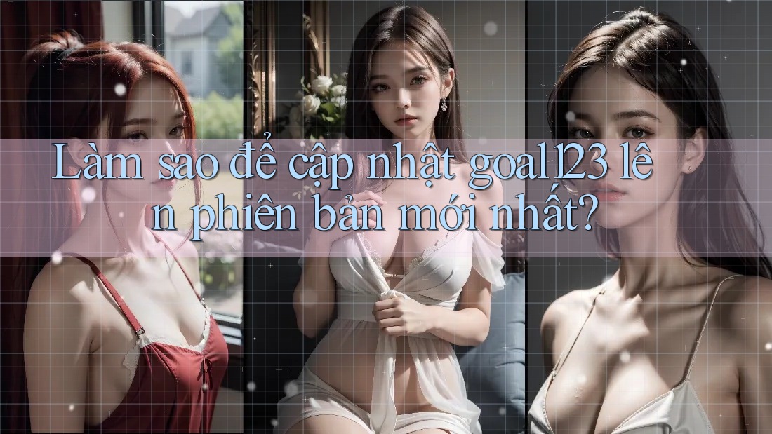 Làm sao để cập nhật goal123 lên phiên bản mới nhất? Làm sao để cập nhật goal123 lên phiên bản mới nhất?