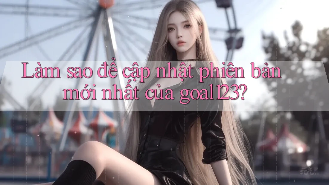 Làm sao để cập nhật phiên bản mới nhất của goal123?