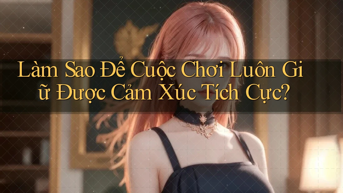 Làm Sao Để Cuộc Chơi Luôn Giữ Được Cảm Xúc Tích Cực? Làm Sao Để Cuộc Chơi Luôn Giữ Được Cảm Xúc Tích Cực?