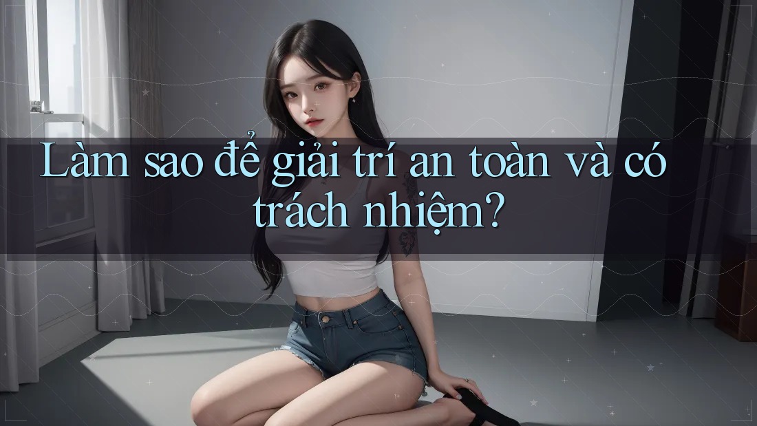 Làm sao để giải trí an toàn và có trách nhiệm?