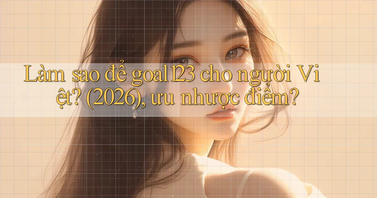 Làm sao để goal123 cho người Việt (2026), ưu nhược điểm
