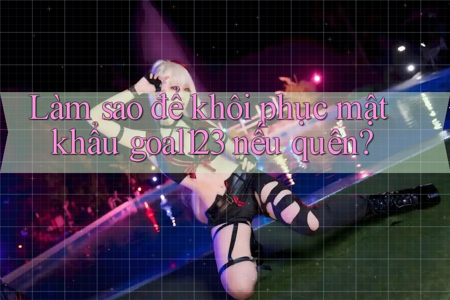 Làm sao để khôi phục mật khẩu goal123 nếu quên?