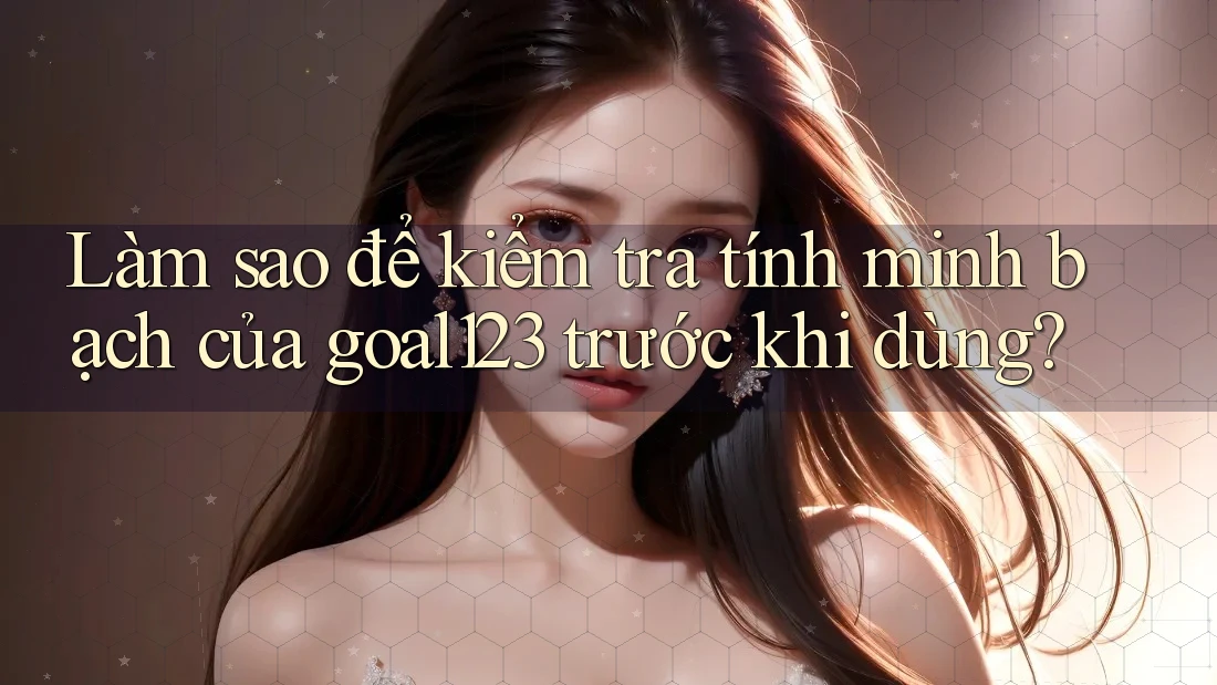 Làm sao để kiểm tra tính minh bạch của goal123 trước khi dùng?