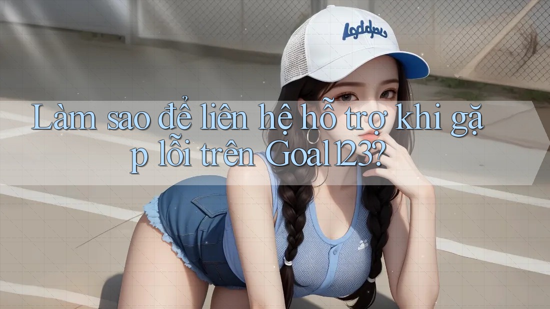 Làm sao để liên hệ hỗ trợ khi gặp lỗi trên Goal123?