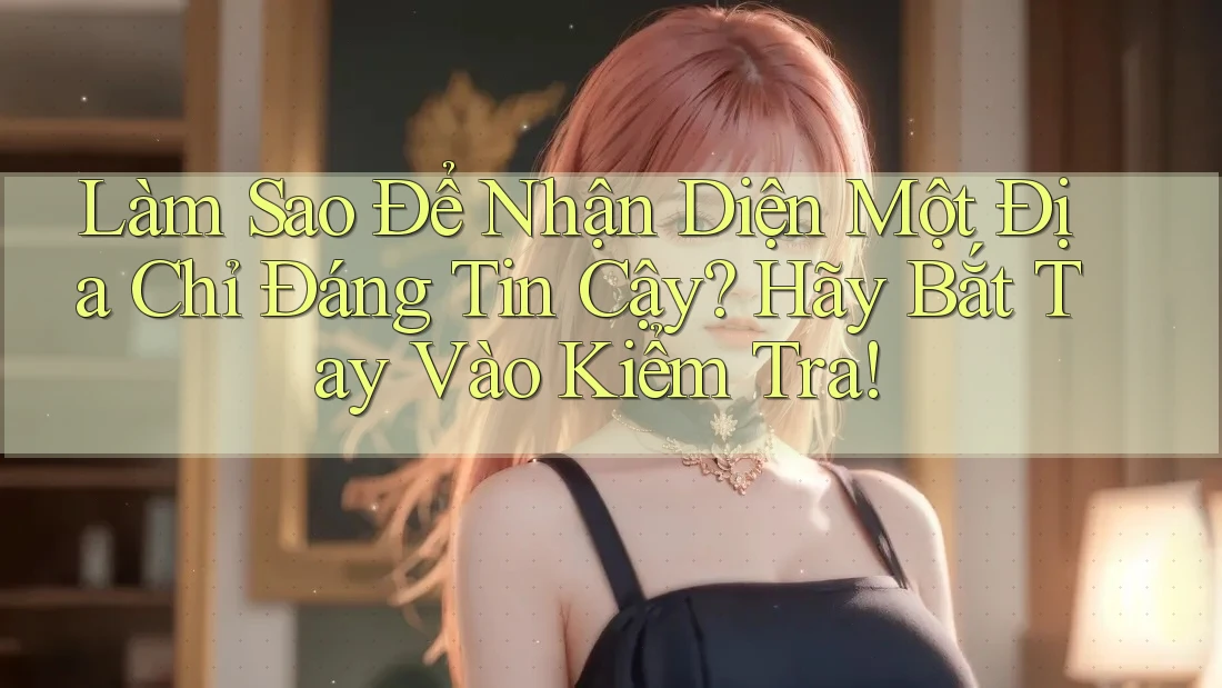 Làm Sao Để Nhận Diện Một Địa Chỉ Đáng Tin Cậy? Hãy Bắt Tay Vào Kiểm Tra!