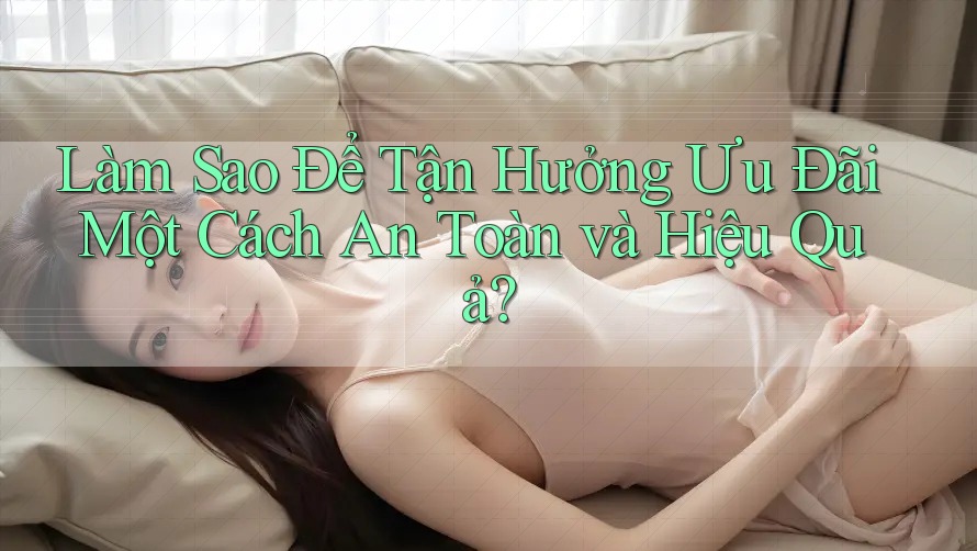 Làm Sao Để Tận Hưởng Ưu Đãi Một Cách An Toàn và Hiệu Quả?