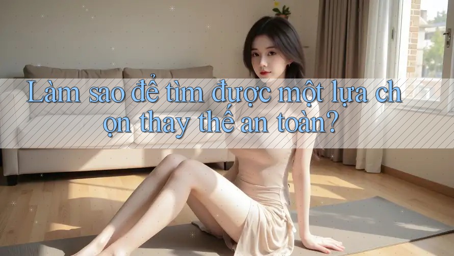 Làm sao để tìm được một lựa chọn thay thế an toàn? Làm sao để tìm được một lựa chọn thay thế an toàn?