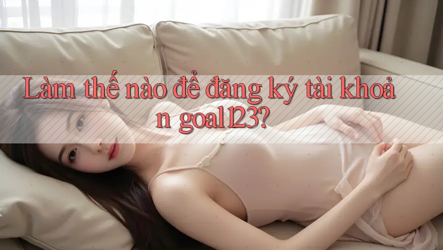 Làm thế nào để đăng ký tài khoản goal123? Làm thế nào để đăng ký tài khoản goal123?