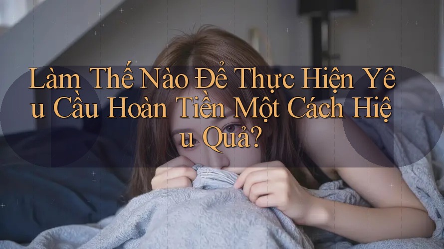 Làm Thế Nào Để Thực Hiện Yêu Cầu Hoàn Tiền Một Cách Hiệu Quả?
