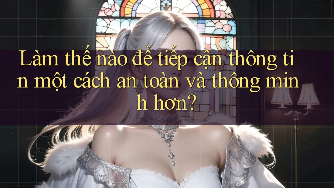 Làm thế nào để tiếp cận thông tin một cách an toàn và thông minh hơn? Làm thế nào để tiếp cận thông tin một cách an toàn và thông minh hơn?