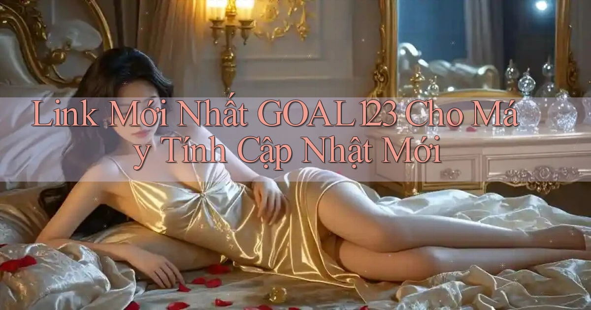 link mới nhất goal123 cho máy tính cập nhật mới