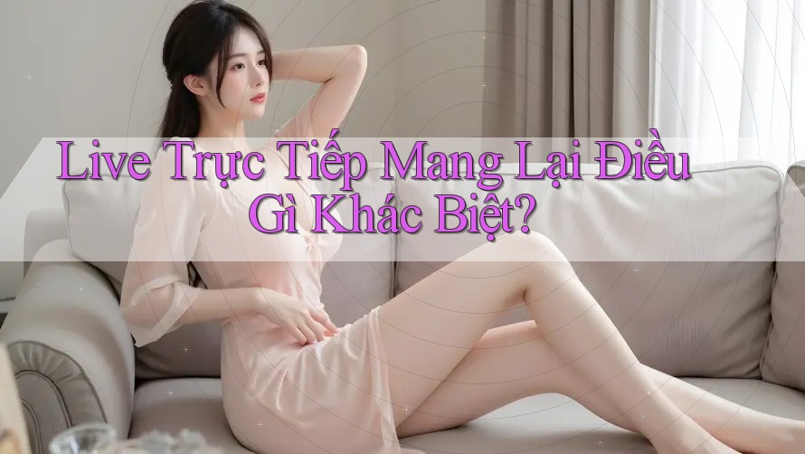 Live Trực Tiếp Mang Lại Điều Gì Khác Biệt? Live Trực Tiếp Mang Lại Điều Gì Khác Biệt?