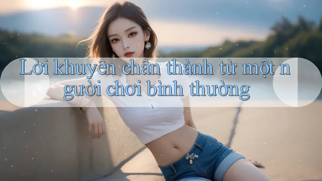 Lời Khuyên Chân Thành Từ Một Người Chơi Bình Thường