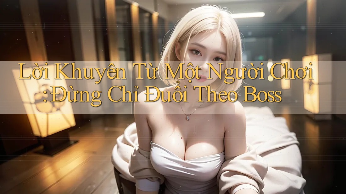 Lời Khuyên Từ Một Người Chơi: Đừng Chỉ Đuổi Theo Boss