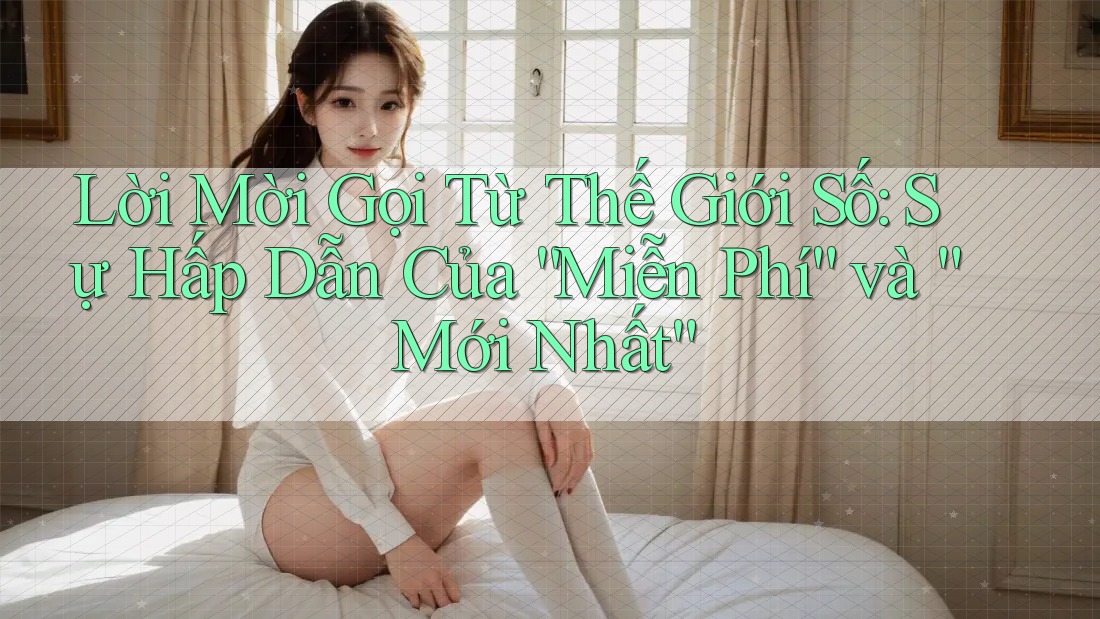 Lời Mời Gọi Từ Thế Giới Số: Sự Hấp Dẫn Của “Miễn Phí” và “Mới Nhất” Lời Mời Gọi Từ Thế Giới Số: Sự Hấp Dẫn Của “Miễn Phí” và “Mới Nhất”