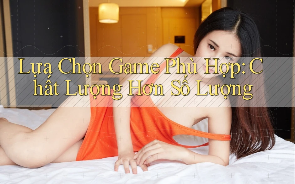 Lựa Chọn Game Phù Hợp: Chất Lượng Hơn Số Lượng