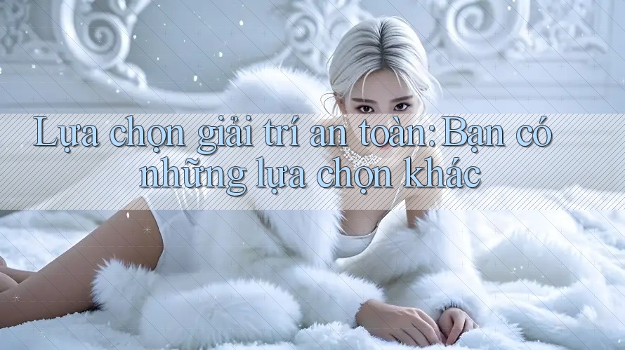Lựa chọn giải trí an toàn: Bạn có những lựa chọn khác