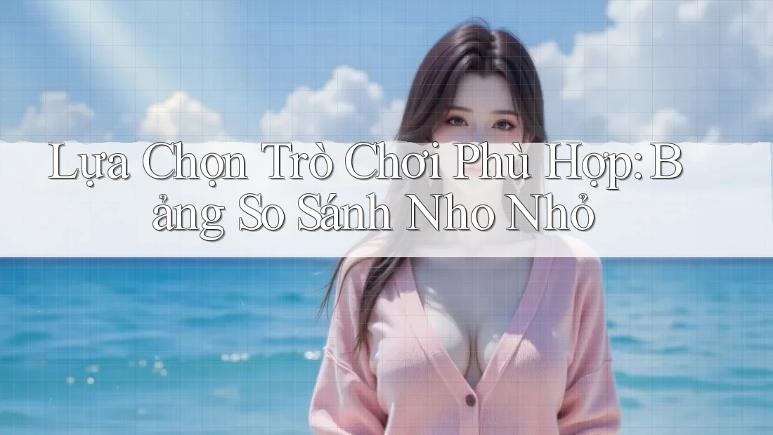 Lựa Chọn Trò Chơi Phù Hợp: Bảng So Sánh Nho Nhỏ
