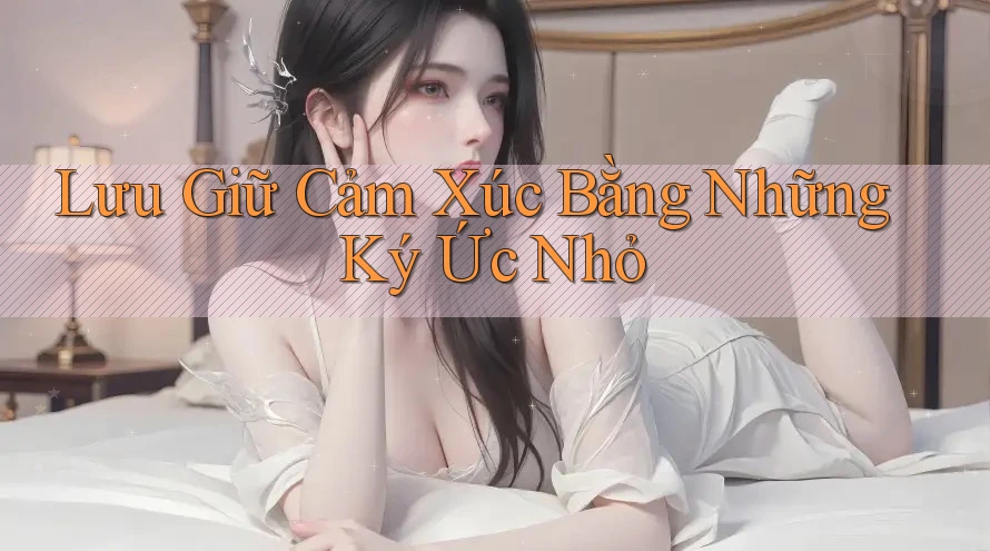 Lưu Giữ Cảm Xúc Bằng Những Ký Ức Nhỏ Lưu Giữ Cảm Xúc Bằng Những Ký Ức Nhỏ