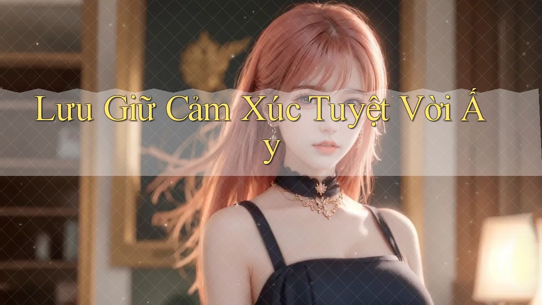 Lưu Giữ Cảm Xúc Tuyệt Vời Ấy