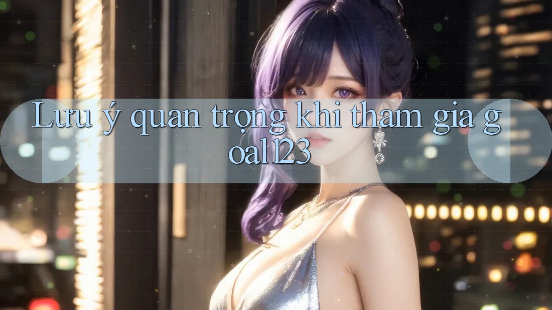 Lưu ý quan trọng khi tham gia goal123 Lưu ý quan trọng khi tham gia goal123