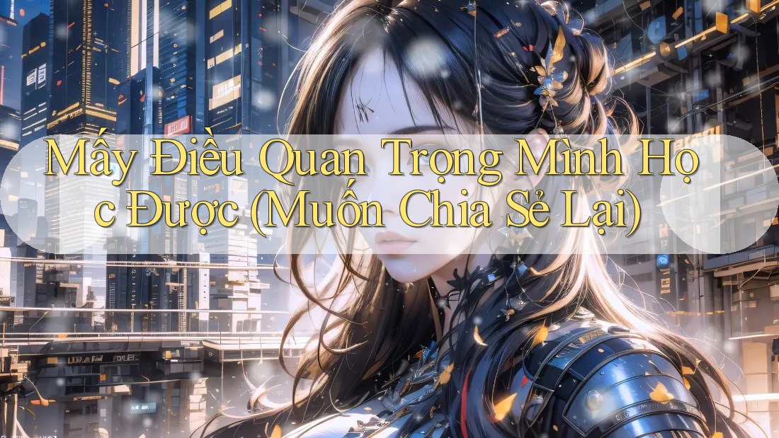 Mấy Điều Quan Trọng Mình Học Được (Muốn Chia Sẻ Lại) Mấy Điều Quan Trọng Mình Học Được (Muốn Chia Sẻ Lại)