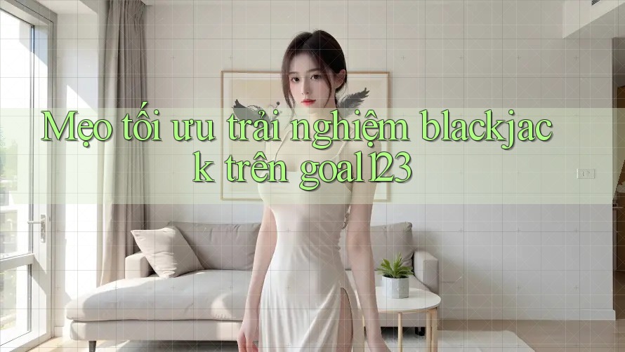 Mẹo tối ưu trải nghiệm blackjack trên goal123 Mẹo tối ưu trải nghiệm blackjack trên goal123