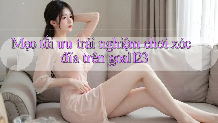 Mẹo tối ưu trải nghiệm chơi xóc đĩa trên goal123 Mẹo tối ưu trải nghiệm chơi xóc đĩa trên goal123