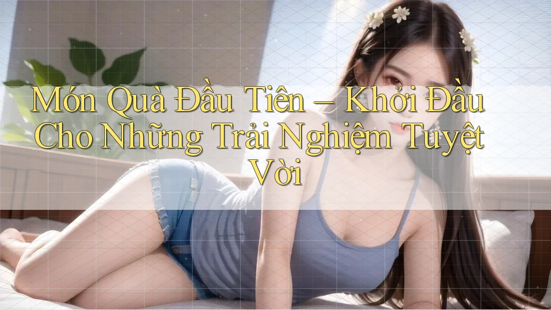 Món Quà Đầu Tiên – Khởi Đầu Cho Những Trải Nghiệm Tuyệt Vời