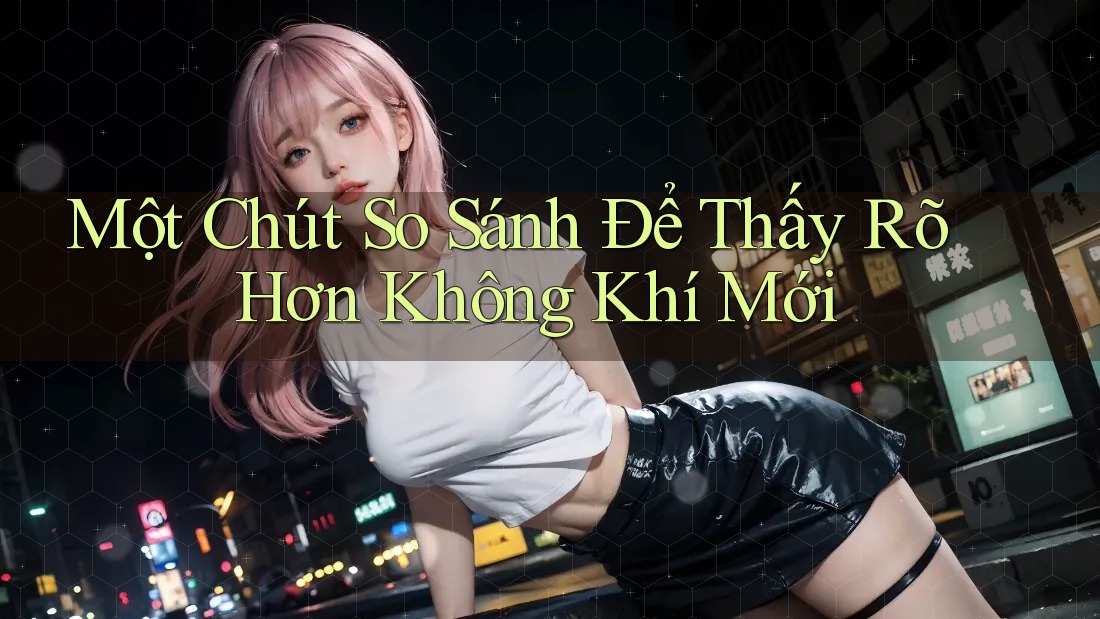 Một Chút So Sánh Để Thấy Rõ Hơn Không Khí Mới Một Chút So Sánh Để Thấy Rõ Hơn Không Khí Mới