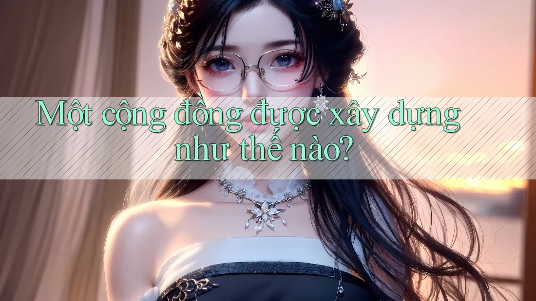 Một cộng đồng được xây dựng như thế nào? Một cộng đồng được xây dựng như thế nào?