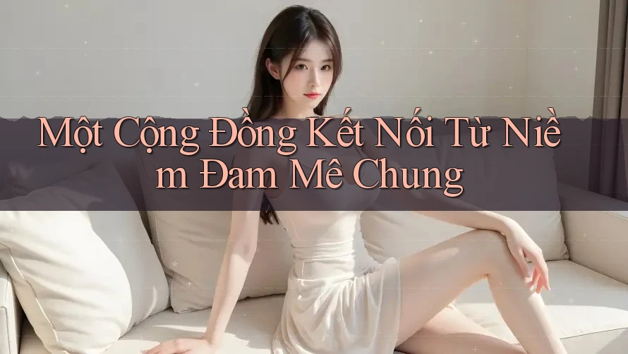 Một Cộng Đồng Kết Nối Từ Niềm Đam Mê Chung