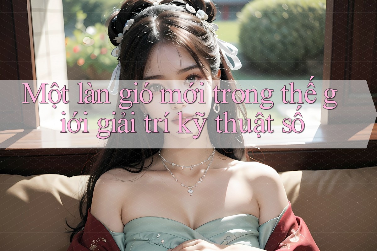 Một làn gió mới trong thế giới giải trí kỹ thuật số