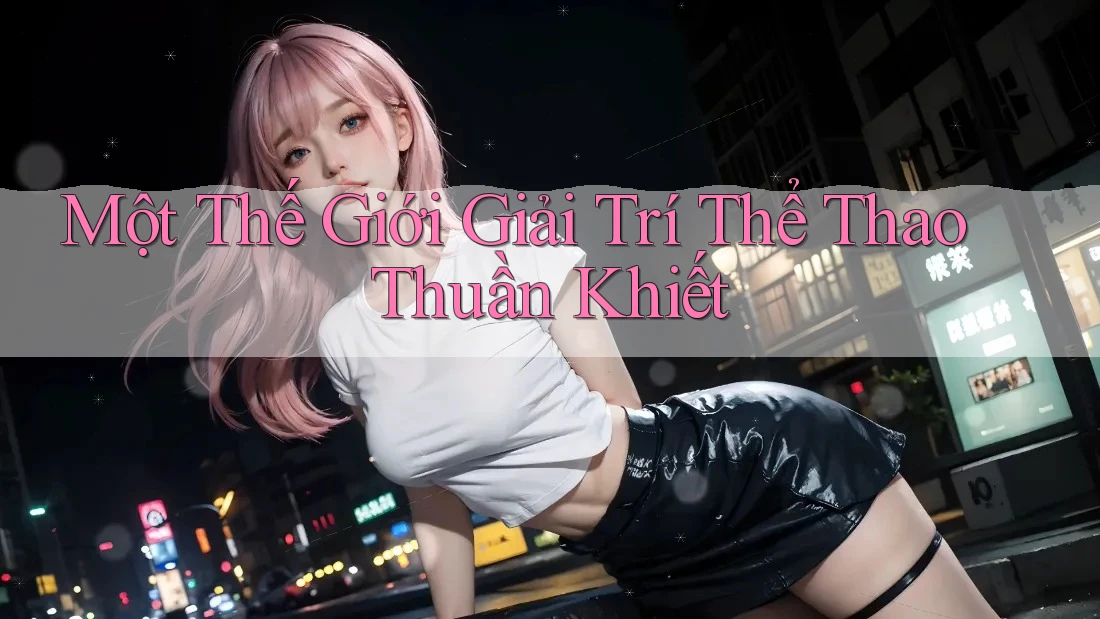 Một Thế Giới Giải Trí Thể Thao Thuần Khiết Một Thế Giới Giải Trí Thể Thao Thuần Khiết