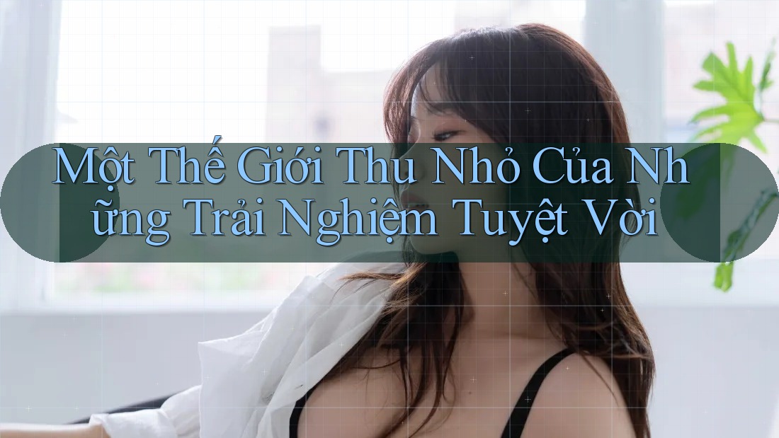 Một Thế Giới Thu Nhỏ Của Những Trải Nghiệm Tuyệt Vời