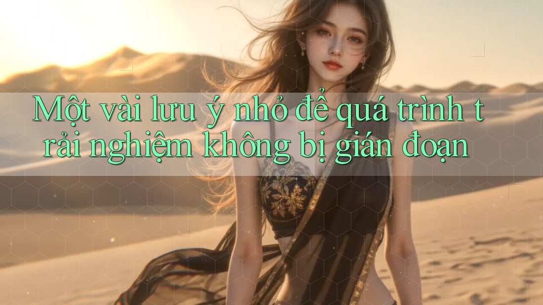 Một vài lưu ý nhỏ để quá trình trải nghiệm không bị gián đoạn