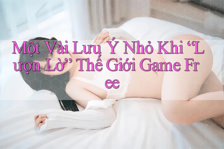 Một Vài Lưu Ý Nhỏ Khi “Lượn Lờ” Thế Giới Game Free