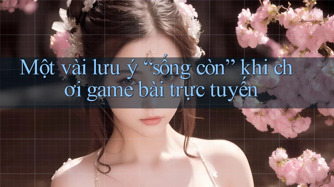 Một vài lưu ý “sống còn” khi chơi game bài trực tuyến