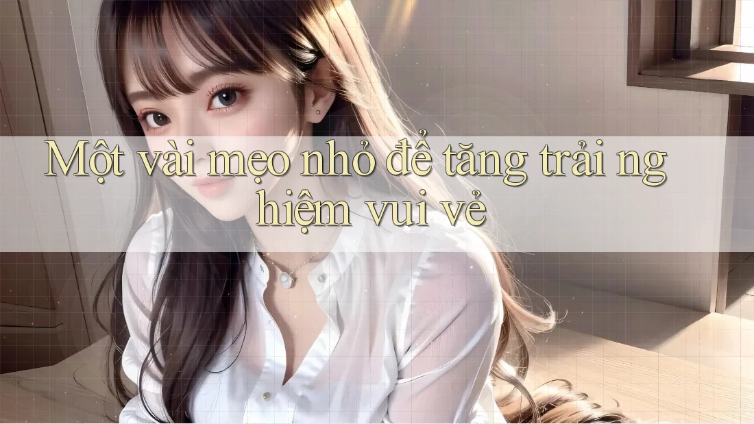 Một vài mẹo nhỏ để tăng trải nghiệm vui vẻ Một vài mẹo nhỏ để tăng trải nghiệm vui vẻ