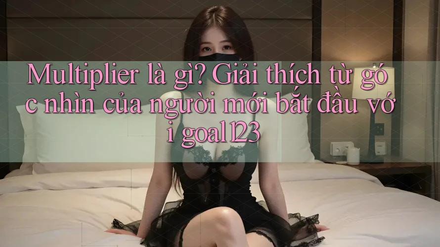 Multiplier là gì? Giải thích từ góc nhìn của người mới bắt đầu với goal123