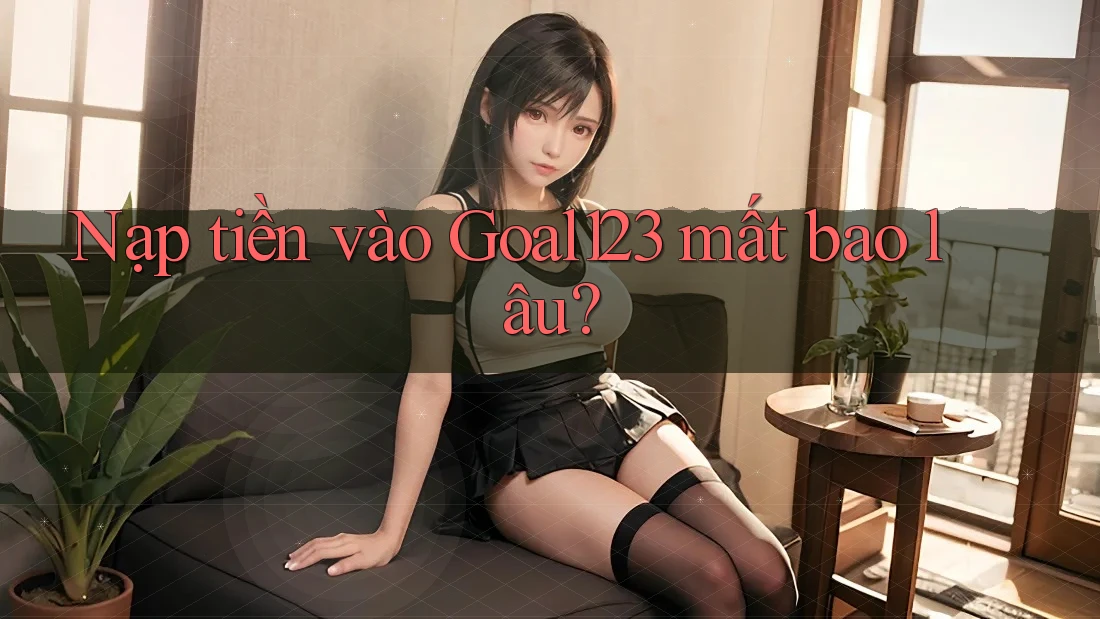 Nạp tiền vào Goal123 mất bao lâu? Nạp tiền vào Goal123 mất bao lâu?