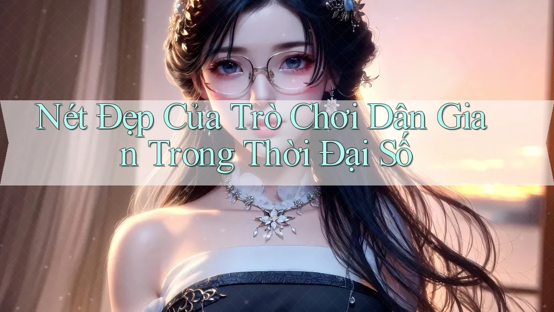 Nét Đẹp Của Trò Chơi Dân Gian Trong Thời Đại Số Nét Đẹp Của Trò Chơi Dân Gian Trong Thời Đại Số