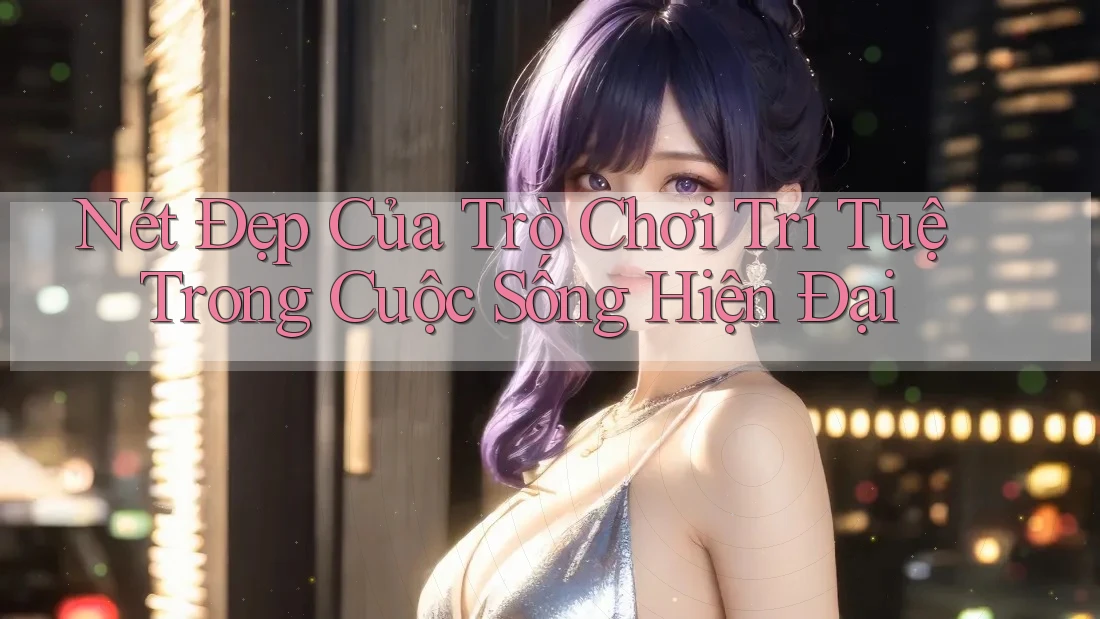 Nét Đẹp Của Trò Chơi Trí Tuệ Trong Cuộc Sống Hiện Đại