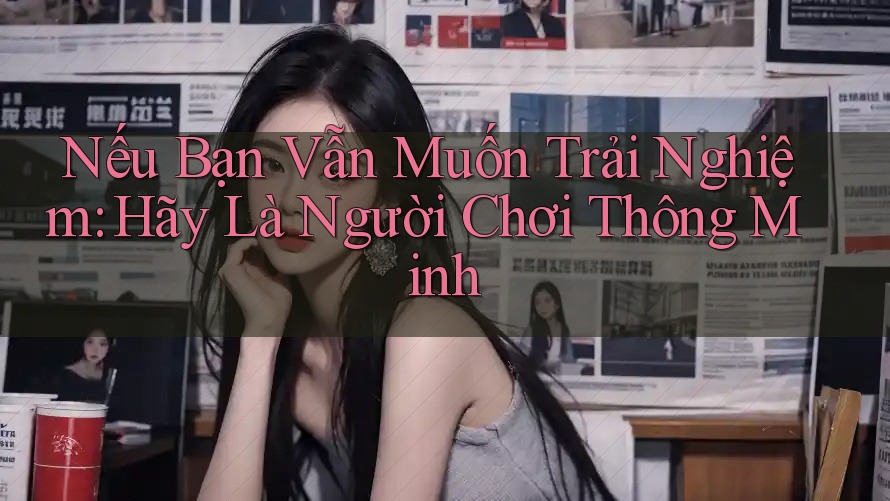 Nếu Bạn Vẫn Muốn Trải Nghiệm: Hãy Là Người Chơi Thông Minh