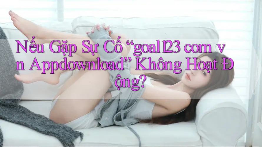 Nếu Gặp Sự Cố “goal123 com vn Appdownload” Không Hoạt Động? Nếu Gặp Sự Cố “goal123 com vn Appdownload” Không Hoạt Động?