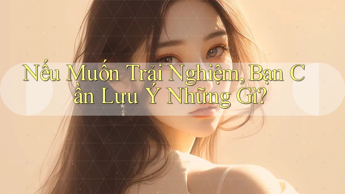 Nếu Muốn Trải Nghiệm, Bạn Cần Lưu Ý Những Gì? Nếu Muốn Trải Nghiệm, Bạn Cần Lưu Ý Những Gì?