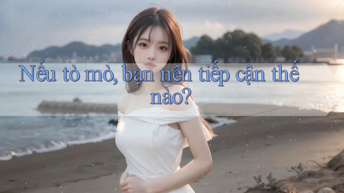 Nếu tò mò, bạn nên tiếp cận thế nào? Nếu tò mò, bạn nên tiếp cận thế nào?